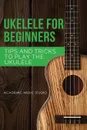 Ukulele for Beginners. Tips and Tricks to Play the Ukulele - Academic Music Studio