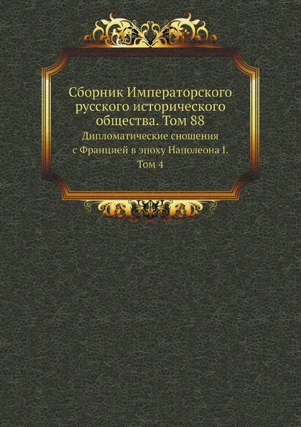 Обложка книги Сборник Императорского русского исторического общества. Том 88. Дипломатические сношения с Францией в эпоху Наполеона I. Том 4, Сборник