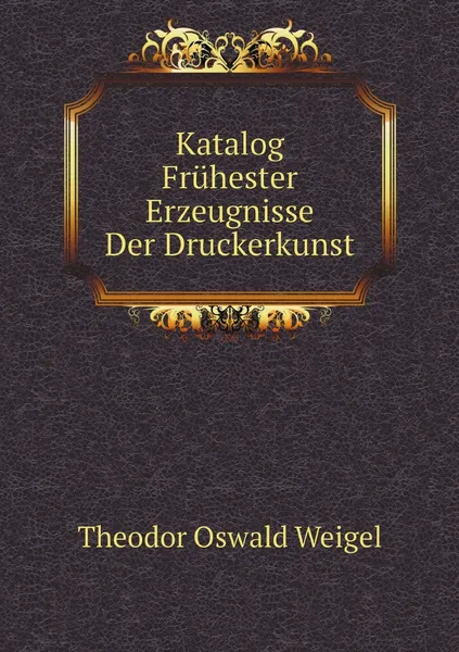 Обложка книги Katalog Fruhester Erzeugnisse Der Druckerkunst, Theodor Oswald Weigel