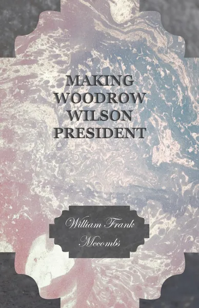 Обложка книги Making Woodrow Wilson President, William Frank Mccombs