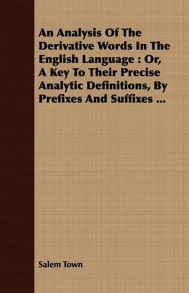 Обложка книги An Analysis Of The Derivative Words In The English Language. Or, A Key To Their Precise Analytic Definitions, By Prefixes And Suffixes ..., Salem Town