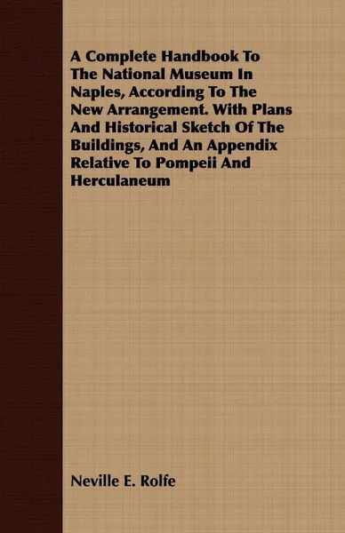 Обложка книги A Complete Handbook To The National Museum In Naples, According To The New Arrangement. With Plans And Historical Sketch Of The Buildings, And An Appendix Relative To Pompeii And Herculaneum, Neville E. Rolfe