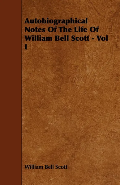 Обложка книги Autobiographical Notes Of The Life Of William Bell Scott - Vol I, William Bell Scott