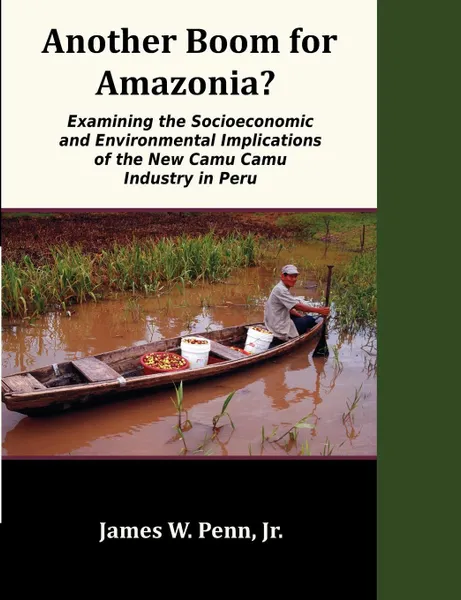 Обложка книги Another Boom for Amazonia?. Examining the Socioeconomic and Environmental Implications of the New Camu Camu Industry in Peru, Jr. James W. Penn