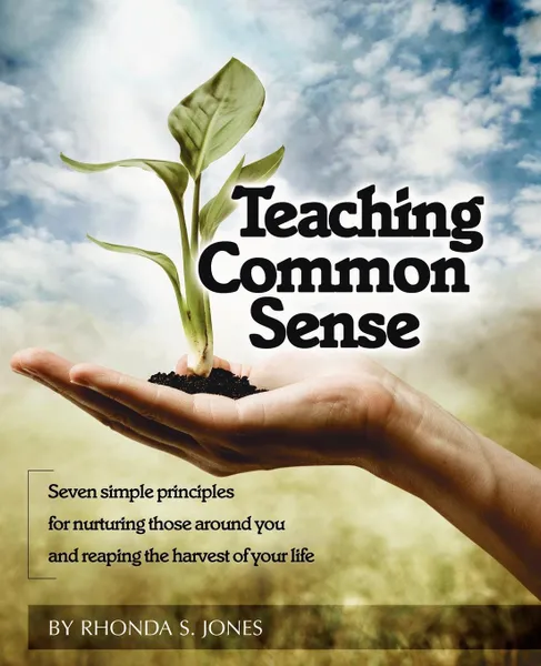 Обложка книги Teaching Common Sense. Seven Simple Principles For Nurturing Those Around You and Reaping the Harvest of Your Life, Rhonda S. Jones