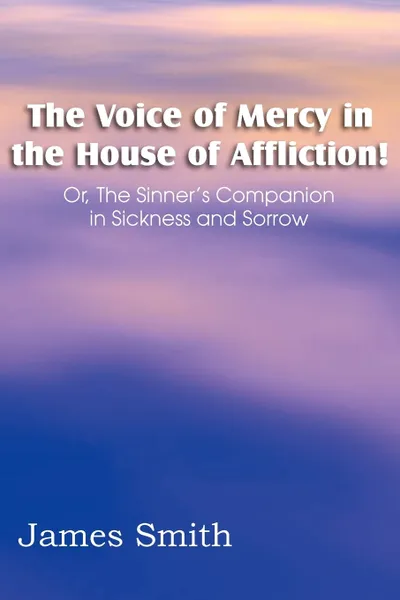 Обложка книги The Voice of Mercy in the House of Affliction! Or, the Sinner's Companion in Sickness and Sorrow, James Smith