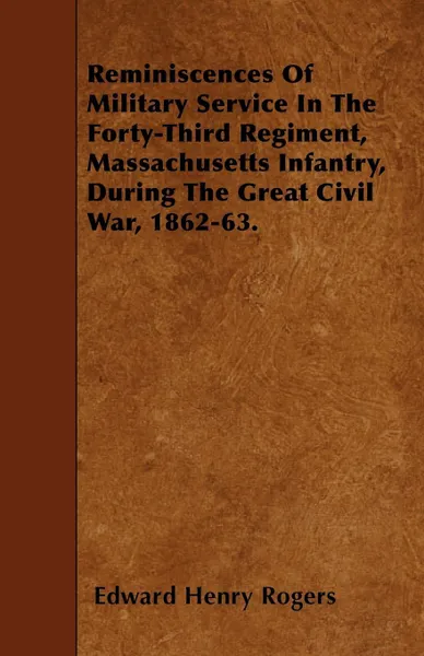 Обложка книги Reminiscences Of Military Service In The Forty-Third Regiment, Massachusetts Infantry, During The Great Civil War, 1862-63., Edward Henry Rogers