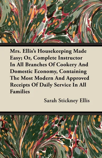 Обложка книги Mrs. Ellis's Housekeeping Made Easy; Or, Complete Instructor In All Branches Of Cookery And Domestic Economy, Containing The Most Modern And Approved Receipts Of Daily Service In All Families, Sarah Stickney Ellis