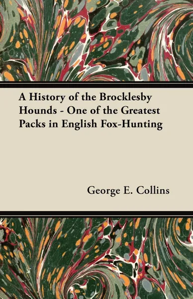 Обложка книги A History of the Brocklesby Hounds - One of the Greatest Packs in English Fox-Hunting, George E. Collins