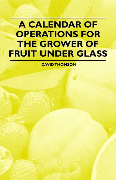 Обложка книги A Calendar of Operations for the Grower of Fruit under Glass, David Thomson