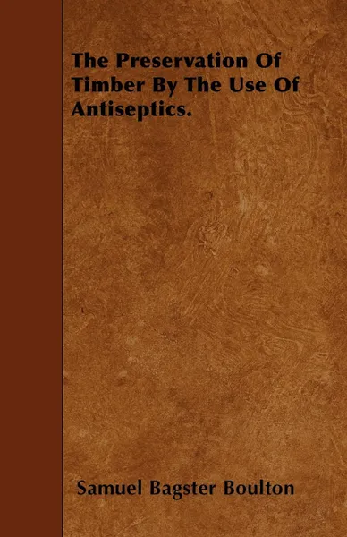 Обложка книги The Preservation Of Timber By The Use Of Antiseptics., Samuel Bagster Boulton