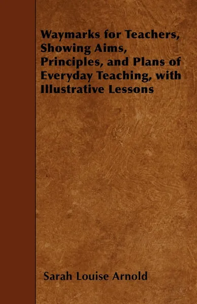 Обложка книги Waymarks for Teachers, Showing Aims, Principles, and Plans of Everyday Teaching, with Illustrative Lessons, Sarah Louise Arnold