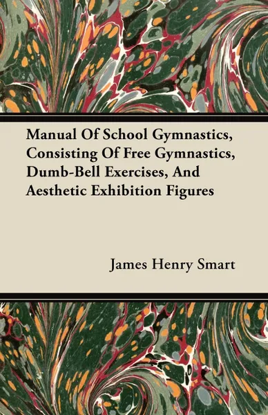 Обложка книги Manual Of School Gymnastics, Consisting Of Free Gymnastics, Dumb-Bell Exercises, And Aesthetic Exhibition Figures, James Henry Smart