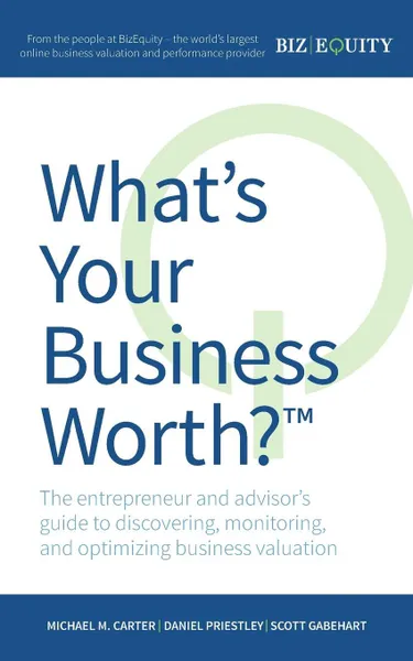 Обложка книги What's Your Business Worth? The entrepreneur and advisor's guide to discovering, monitoring, and optimizing business valuation, Michael M. Carter, Daniel Priestley, Scott Gabehart