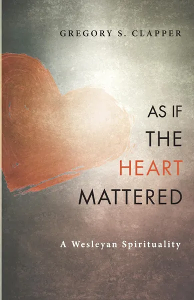 Обложка книги As If the Heart Mattered. A Wesleyan Spirituality, Gregory S. Clapper