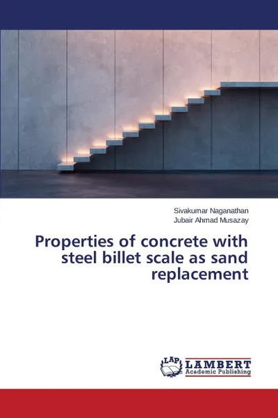 Обложка книги Properties of concrete with steel billet scale as sand replacement, Naganathan Sivakumar, Musazay Jubair Ahmad