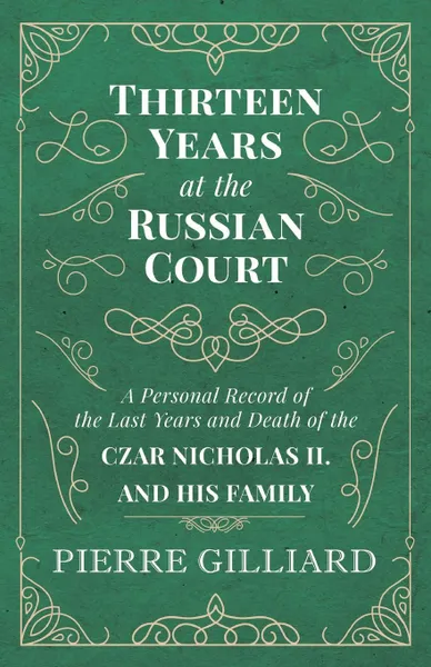 Обложка книги Thirteen Years at the Russian Court - A Personal Record of the Last Years and Death of the Czar Nicholas II. and his Family, Pierre Gilliard