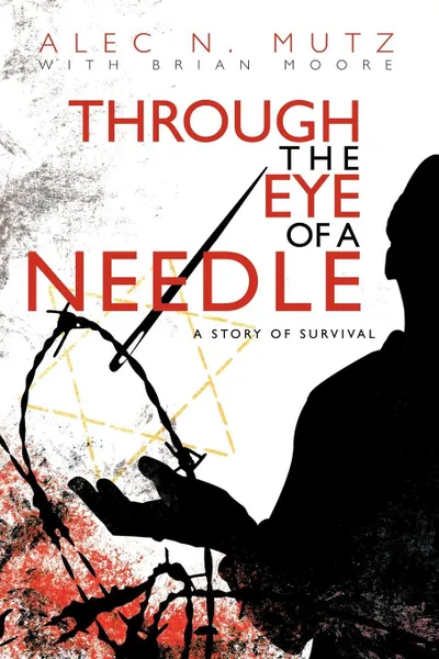 Обложка книги Through the Eye of a Needle. A Story of Survival, Alec N. Mutz, Brian Moore