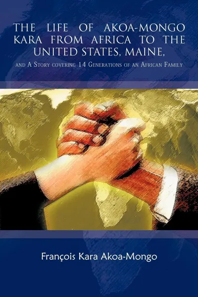 Обложка книги The Life of Akoa-Mongo Kara from Africa to the United States, Maine,. And a Story Covering 14 Generations of an African Family, Francois Kara Akoa-Mongo