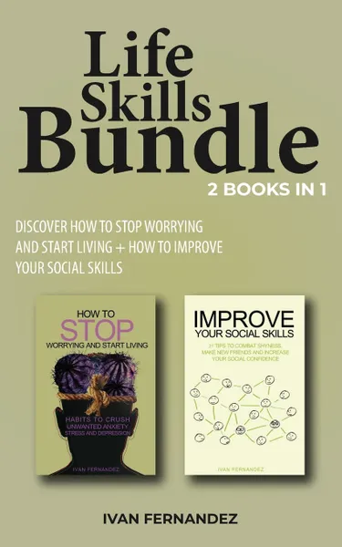 Обложка книги Life Skills Bundle. 2 Books in 1: Discover How to Stop Worrying and Start Living + How to Improve Your Social Skills, Ivan Fernandez