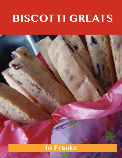 Обложка книги Biscotti Greats. Delicious Biscotti Recipes, the Top 51 Biscotti Recipes, Jo Franks