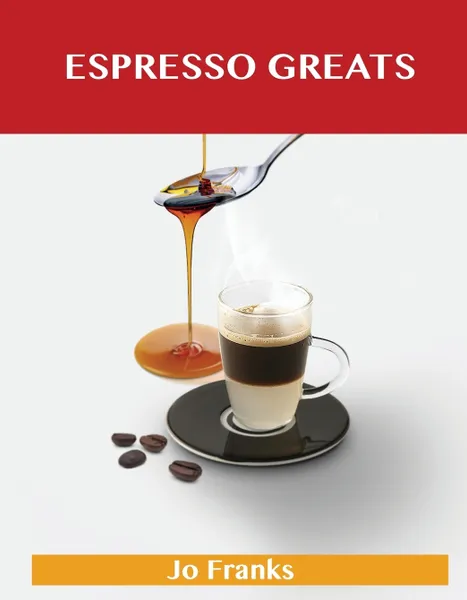 Обложка книги Espresso Greats. Delicious Espresso Recipes, the Top 74 Espresso Recipes, Jo Franks