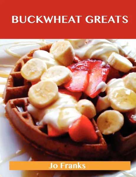 Обложка книги Buckwheat Greats. Delicious Buckwheat Recipes, the Top 44 Buckwheat Recipes, Jo Franks