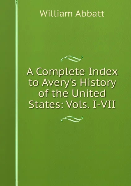 Обложка книги A Complete Index to Avery's History of the United States: Vols. I-VII, William Abbatt