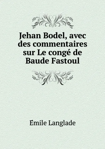 Обложка книги Jehan Bodel, avec des commentaires sur Le conge de Baude Fastoul, Émile Langlade