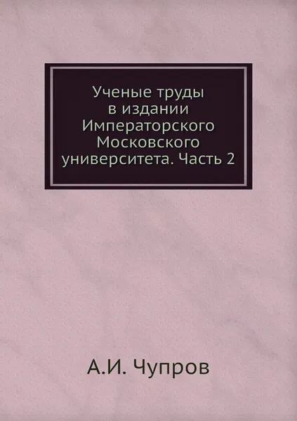 Обложка книги Ученые труды в издании Императорского Московского университета. Часть 2, А.И. Чупров