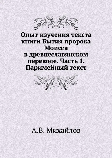 Обложка книги Опыт изучения текста книги Бытия пророка Моисея в древнеславянском переводе. Часть 1. Паримейный текст, А.В. Михайлов