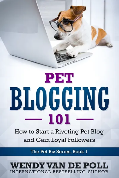 Обложка книги Pet Blogging 101. How to Start a Riveting Pet Blog and Gain Loyal Followers, Wendy Van de Poll