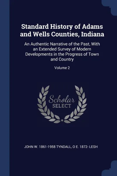 Обложка книги Standard History of Adams and Wells Counties, Indiana. An Authentic Narrative of the Past, With an Extended Survey of Modern Developments in the Progress of Town and Country; Volume 2, John W. 1861-1958 Tyndall, O E. 1872- Lesh