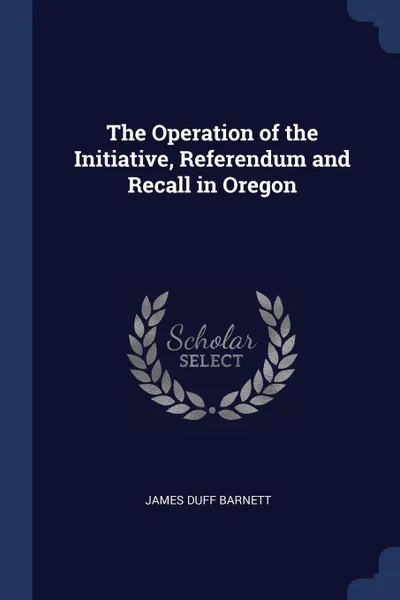 Обложка книги The Operation of the Initiative, Referendum and Recall in Oregon, James Duff Barnett