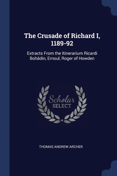 Обложка книги The Crusade of Richard I, 1189-92. Extracts From the Itinerarium Ricardi Bohadin, Ernoul, Roger of Howden, Thomas Andrew Archer