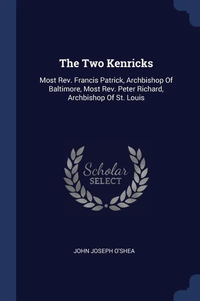 Обложка книги The Two Kenricks. Most Rev. Francis Patrick, Archbishop Of Baltimore, Most Rev. Peter Richard, Archbishop Of St. Louis, John Joseph O'Shea