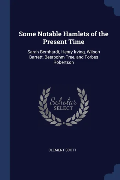 Обложка книги Some Notable Hamlets of the Present Time. Sarah Bernhardt, Henry Irving, Wilson Barrett, Beerbohm Tree, and Forbes Robertson, Clement Scott