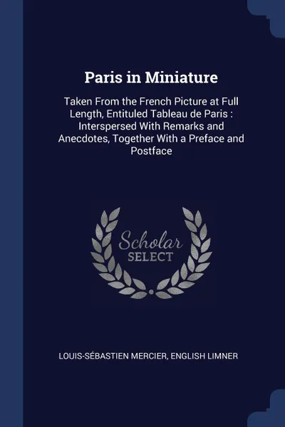 Обложка книги Paris in Miniature. Taken From the French Picture at Full Length, Entituled Tableau de Paris : Interspersed With Remarks and Anecdotes, Together With a Preface and Postface, Louis-Sébastien Mercier, English Limner