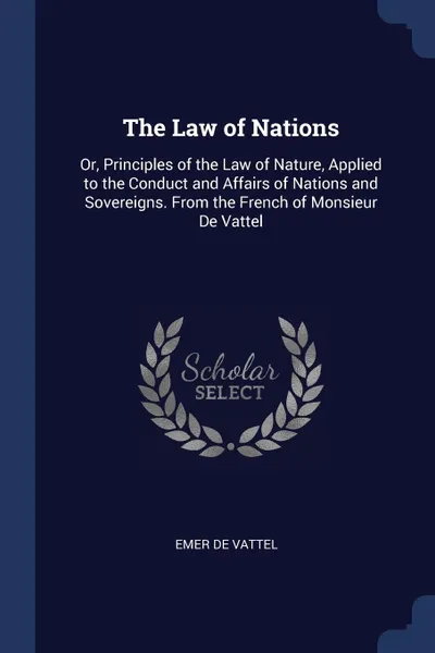 Обложка книги The Law of Nations. Or, Principles of the Law of Nature, Applied to the Conduct and Affairs of Nations and Sovereigns. From the French of Monsieur De Vattel, Emer de Vattel