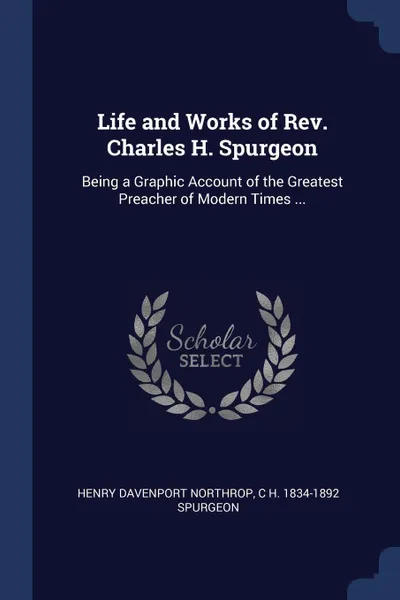 Обложка книги Life and Works of Rev. Charles H. Spurgeon. Being a Graphic Account of the Greatest Preacher of Modern Times ..., Henry Davenport Northrop, C H. 1834-1892 Spurgeon