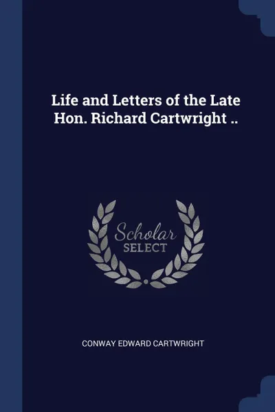 Обложка книги Life and Letters of the Late Hon. Richard Cartwright .., Conway Edward Cartwright