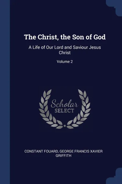 Обложка книги The Christ, the Son of God. A Life of Our Lord and Saviour Jesus Christ; Volume 2, Constant Fouard, George Francis Xavier Griffith