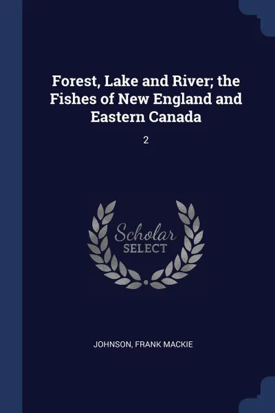 Обложка книги Forest, Lake and River; the Fishes of New England and Eastern Canada. 2, Frank Mackie Johnson