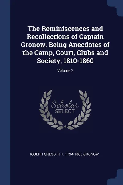 Обложка книги The Reminiscences and Recollections of Captain Gronow, Being Anecdotes of the Camp, Court, Clubs and Society, 1810-1860; Volume 2, Joseph Grego, R H. 1794-1865 Gronow