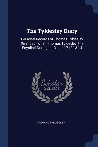 Обложка книги The Tyldesley Diary. Personal Records of Thomas Tyldesley (Grandson of Sir Thomas Tyldesley, the Royalist) During the Years 1712-13-14, Thomas Tyldesley