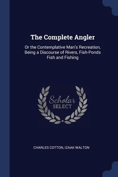 Обложка книги The Complete Angler. Or the Contemplative Man's Recreation, Being a Discourse of Rivers, Fish-Ponds Fish and Fishing, Charles Cotton, Izaak Walton