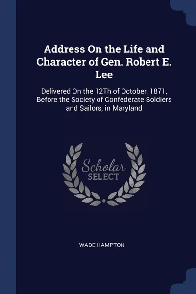 Обложка книги Address On the Life and Character of Gen. Robert E. Lee. Delivered On the 12Th of October, 1871, Before the Society of Confederate Soldiers and Sailors, in Maryland, Wade Hampton