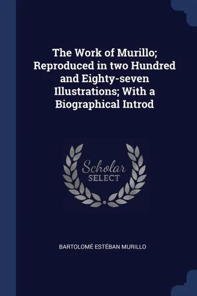 Обложка книги The Work of Murillo; Reproduced in two Hundred and Eighty-seven Illustrations; With a Biographical Introd, Bartolomé Estéban Murillo