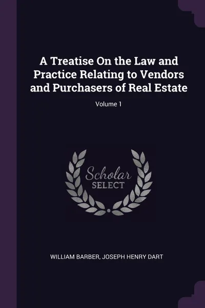 Обложка книги A Treatise On the Law and Practice Relating to Vendors and Purchasers of Real Estate; Volume 1, William Barber, Joseph Henry Dart