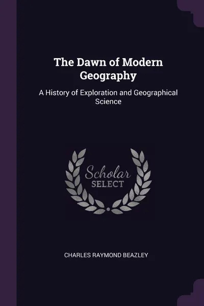 Обложка книги The Dawn of Modern Geography. A History of Exploration and Geographical Science, Charles Raymond Beazley